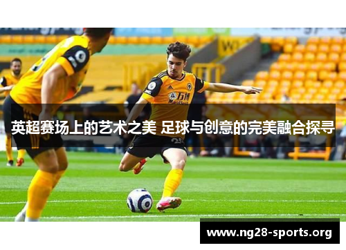 英超赛场上的艺术之美 足球与创意的完美融合探寻