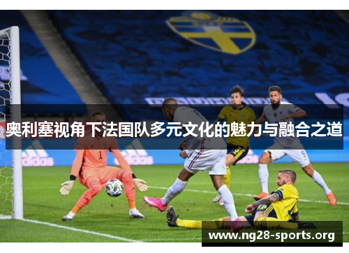 奥利塞视角下法国队多元文化的魅力与融合之道