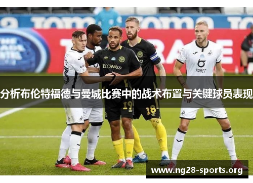分析布伦特福德与曼城比赛中的战术布置与关键球员表现