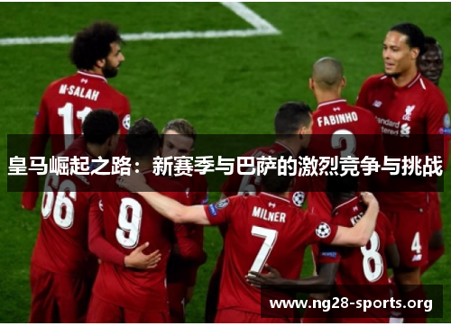 皇马崛起之路：新赛季与巴萨的激烈竞争与挑战