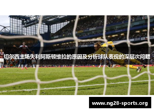 切尔西主场失利阿斯顿维拉的原因及分析球队表现的深层次问题