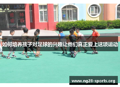 如何培养孩子对足球的兴趣让他们真正爱上这项运动