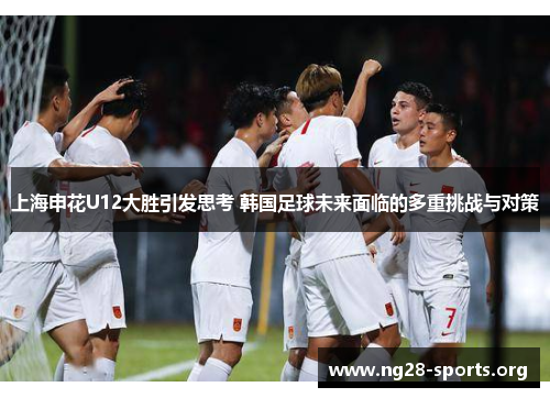 /uploads/images/20250711/shang-hai-shen-hua-u12-da-sheng-yin-fa-si-kao-han-guo-zu-qiu-wei-lai-mian-lin-de-duo-chong-tiao-zhan-yu-dui-ce.webp