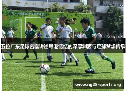 五位广东足球名宿讲述粤港情结的深厚渊源与足球梦想传承