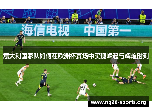 意大利国家队如何在欧洲杯赛场中实现崛起与辉煌时刻