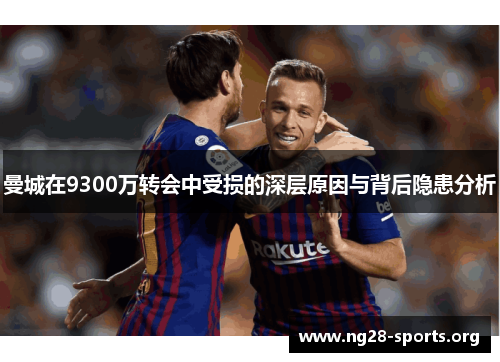 曼城在9300万转会中受损的深层原因与背后隐患分析