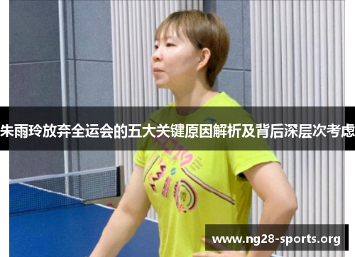 朱雨玲放弃全运会的五大关键原因解析及背后深层次考虑