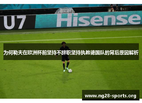 为何勒夫在欧洲杯前坚持不辞职坚持执教德国队的背后原因解析