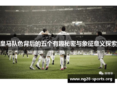皇马队色背后的五个有趣秘密与象征意义探索