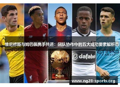 维尼修斯与姆巴佩携手共进：团队协作中的五大成功要素解析