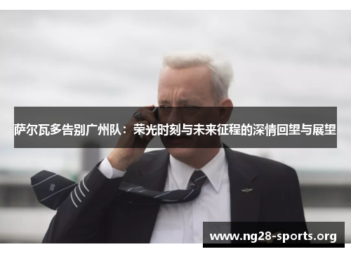 萨尔瓦多告别广州队：荣光时刻与未来征程的深情回望与展望