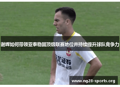 谢晖如何带领亚泰稳固顶级联赛地位并持续提升球队竞争力