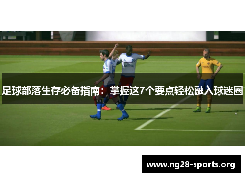 足球部落生存必备指南:掌握这7个要点轻松融入球迷圈 足球部落生存必备指南:掌握这7个要点轻松融入球迷圈