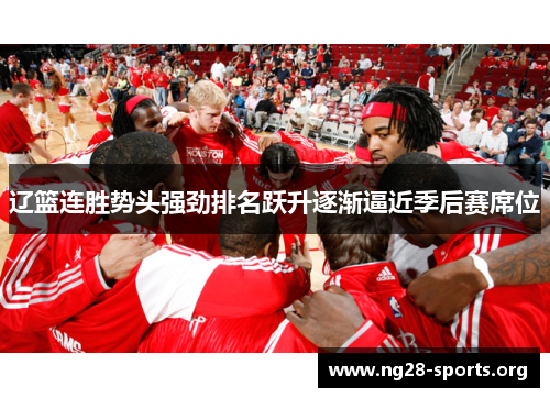 辽篮连胜势头强劲排名跃升逐渐逼近季后赛席位 辽篮连胜势头强劲排名跃升逐渐逼近季后赛席位