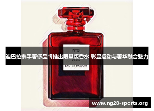 迪巴拉携手奢侈品牌推出限量版香水 彰显运动与奢华融合魅力 迪巴拉携手奢侈品牌推出限量版香水 彰显运动与奢华融合魅力