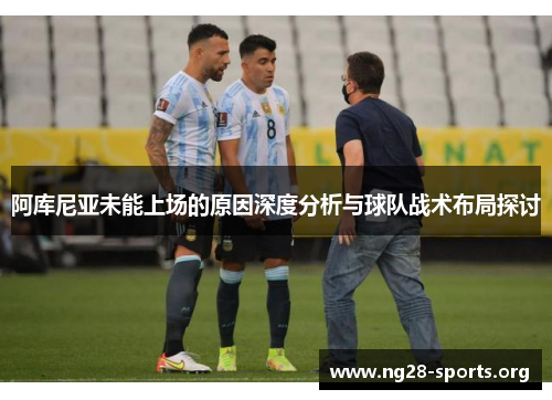 阿库尼亚未能上场的原因深度分析与球队战术布局探讨 阿库尼亚未能上场的原因深度分析与球队战术布局探讨