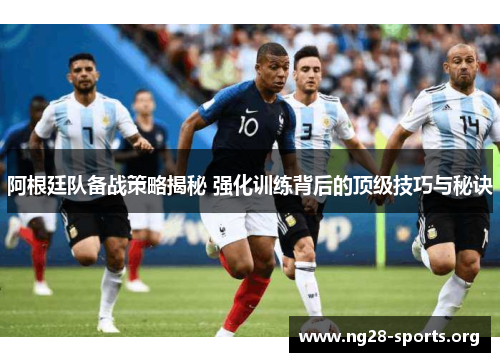 阿根廷队备战策略揭秘 强化训练背后的顶级技巧与秘诀