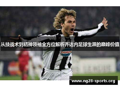 从技战术到精神领袖全方位解析齐达内足球生涯的巅峰价值 从技战术到精神领袖全方位解析齐达内足球生涯的巅峰价值
