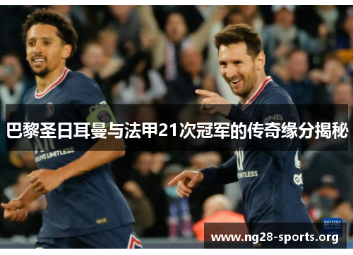 巴黎圣日耳曼与法甲21次冠军的传奇缘分揭秘