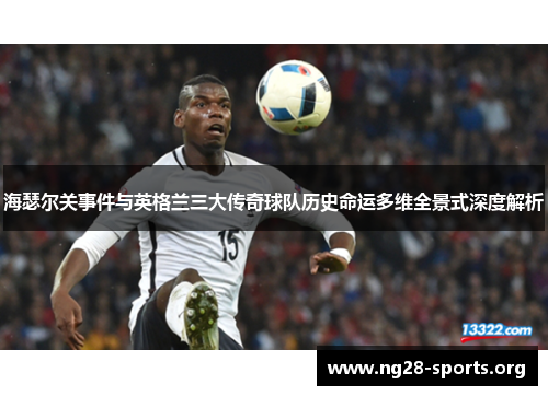 海瑟尔关事件与英格兰三大传奇球队历史命运多维全景式深度解析 海瑟尔关事件与英格兰三大传奇球队历史命运多维全景式深度解析