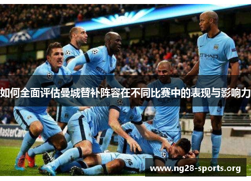 如何全面评估曼城替补阵容在不同比赛中的表现与影响力 如何全面评估曼城替补阵容在不同比赛中的表现与影响力