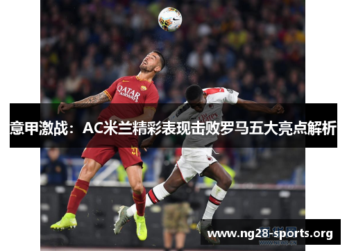 意甲激战:AC米兰精彩表现击败罗马五大亮点解析 意甲激战:AC米兰精彩表现击败罗马五大亮点解析