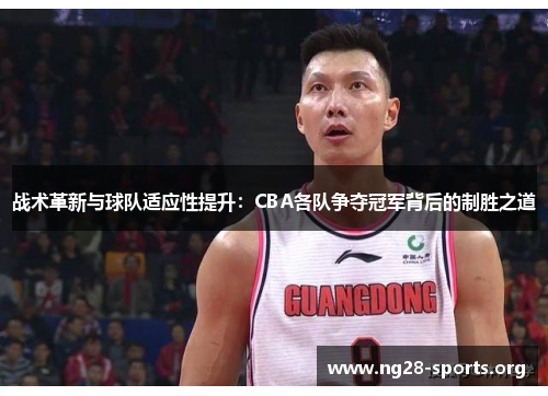 战术革新与球队适应性提升:CBA各队争夺冠军背后的制胜之道 战术革新与球队适应性提升:CBA各队争夺冠军背后的制胜之道