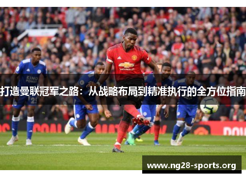 打造曼联冠军之路:从战略布局到精准执行的全方位指南 打造曼联冠军之路:从战略布局到精准执行的全方位指南