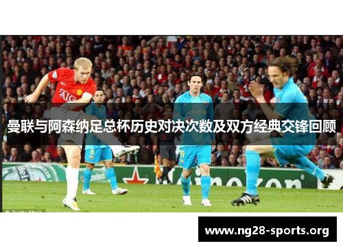 曼联与阿森纳足总杯历史对决次数及双方经典交锋回顾