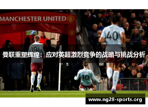 曼联重塑辉煌：应对英超激烈竞争的战略与挑战分析