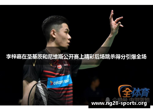 李梓嘉在圣基茨和尼维斯公开赛上精彩后场跳杀得分引爆全场