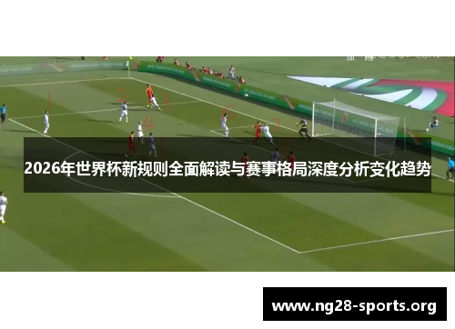 2026年世界杯新规则全面解读与赛事格局深度分析变化趋势